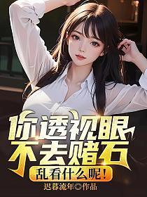 你透视眼不去赌石乱看什么呢迟薯流年