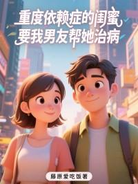 重度依赖症的闺蜜，要我男友帮她治病