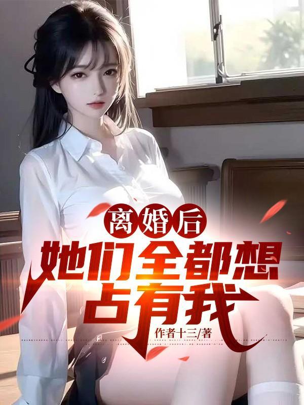离婚后,她们全都想占有我 离婚后,她们全都想占有我