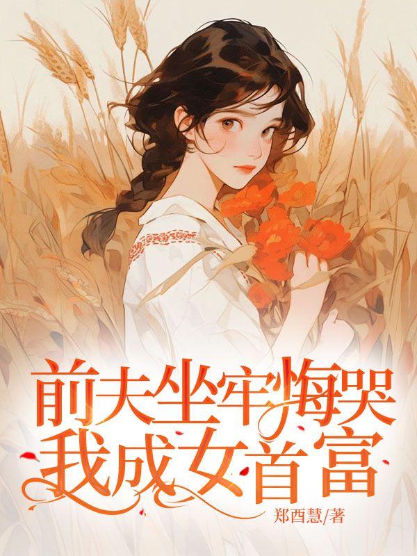 前夫坐牢悔哭我成女首富 前夫坐牢悔哭我成女首富